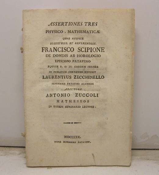 Assertiones tres physico - mathematicae quas auspice illustriss. et reverendiss. Francisco Scipione De Dondis Ab Horologio episopo patavino equite R. O. It. Coronae Ferreae in publicum certamen exponit Laurentius Zecchinello seminarii patavini alumnus. Adjutore Antonio Zuccoli matheseos in eodem seminario lectore